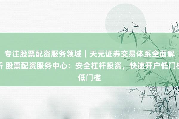 专注股票配资服务领域｜天元证券交易体系全面解析 股票配资服务中心：安全杠杆投资，快速开户低门槛