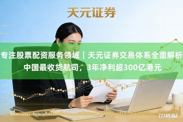 专注股票配资服务领域｜天元证券交易体系全面解析 中国最收货航司，3年净利超300亿港元