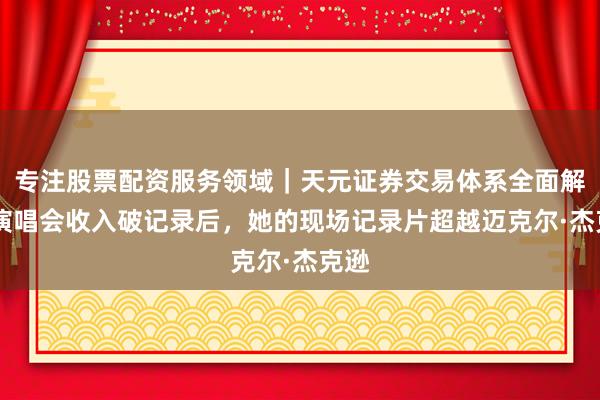 专注股票配资服务领域|天元证券交易体系全面解析 演唱会收入破记录后,她的现场记录片超越迈克尔·杰克逊