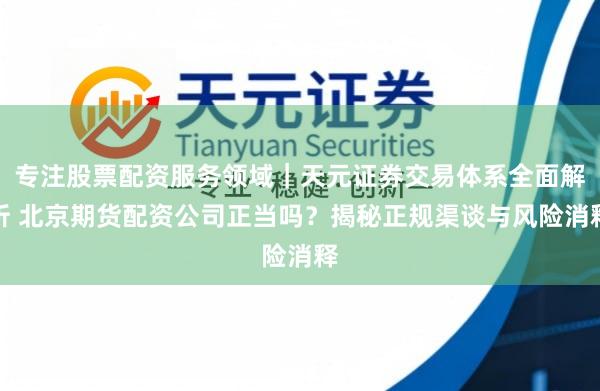 专注股票配资服务领域｜天元证券交易体系全面解析 北京期货配资公司正当吗？揭秘正规渠谈与风险消释