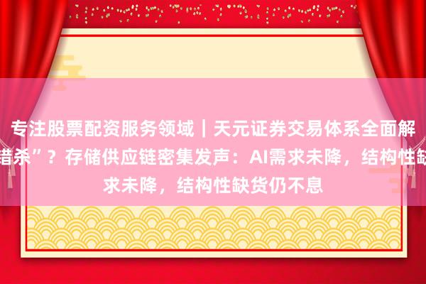 专注股票配资服务领域｜天元证券交易体系全面解析 谷歌“错杀”？存储供应链密集发声：AI需求未降，结构性缺货仍不息