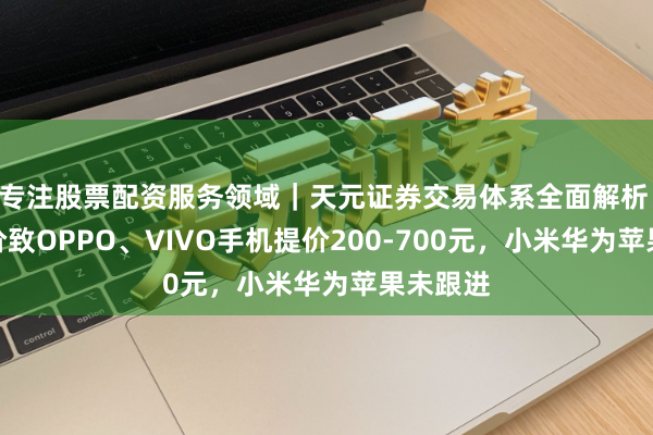 专注股票配资服务领域｜天元证券交易体系全面解析 内存加价致OPPO、VIVO手机提价200-700元，小米华为苹果未跟进