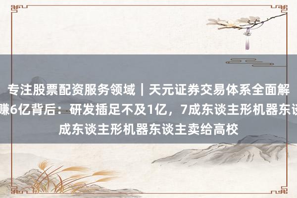 专注股票配资服务领域｜天元证券交易体系全面解析 宇树一年赚6亿背后：研发插足不及1亿，7成东谈主形机器东谈主卖给高校