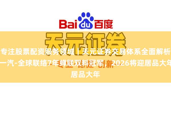 专注股票配资服务领域｜天元证券交易体系全面解析 一汽-全球联络7年蝉联双料冠军，2026将迎居品大年