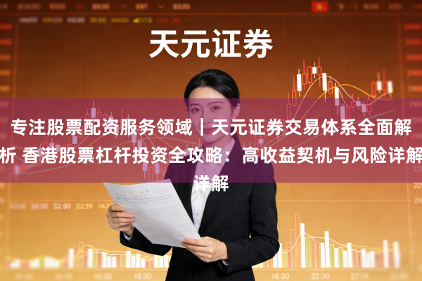 专注股票配资服务领域|天元证券交易体系全面解析 香港股票杠杆投资全攻略:高收益契机与风险详解