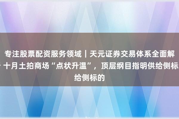 专注股票配资服务领域|天元证券交易体系全面解析 十月土拍商场“点状升温”,顶层纲目指明供给侧标的