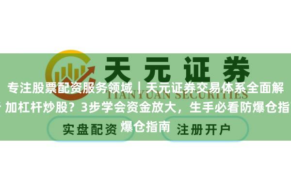 专注股票配资服务领域｜天元证券交易体系全面解析 加杠杆炒股？3步学会资金放大，生手必看防爆仓指南