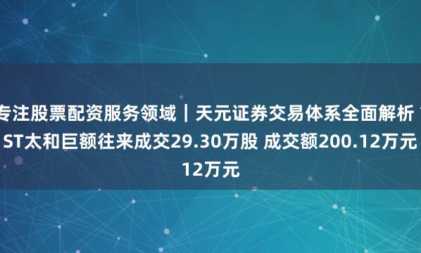 专注股票配资服务领域｜天元证券交易体系全面解析 *ST太和巨额往来成交29.30万股 成交额200.12万元
