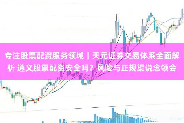 专注股票配资服务领域｜天元证券交易体系全面解析 遵义股票配资安全吗？风险与正规渠说念领会