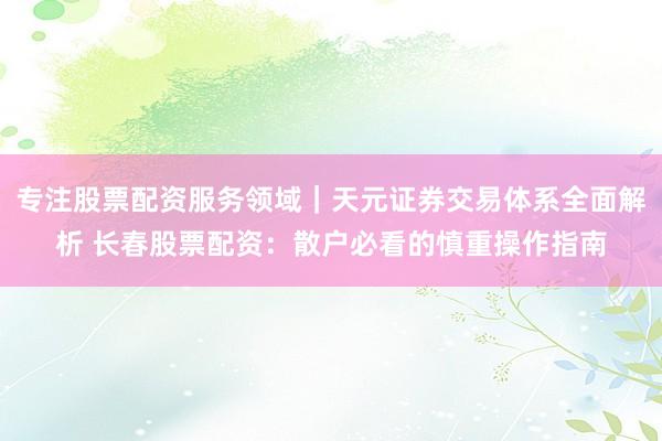 专注股票配资服务领域｜天元证券交易体系全面解析 长春股票配资：散户必看的慎重操作指南