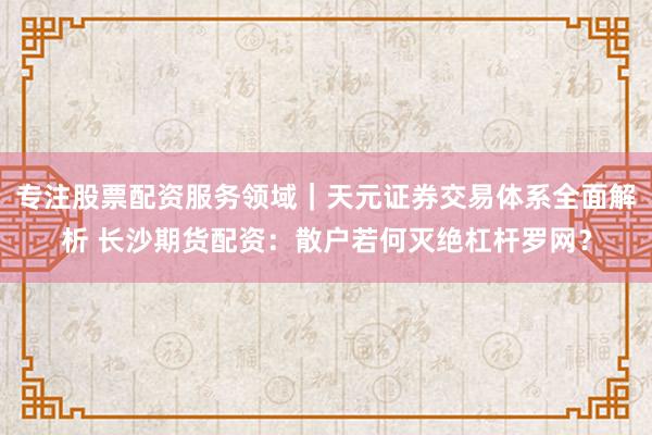 专注股票配资服务领域｜天元证券交易体系全面解析 长沙期货配资：散户若何灭绝杠杆罗网？