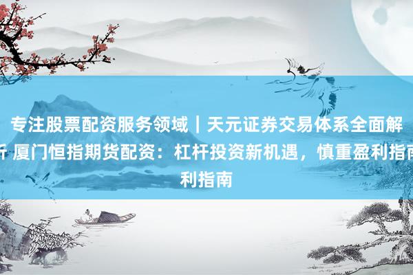 专注股票配资服务领域｜天元证券交易体系全面解析 厦门恒指期货配资：杠杆投资新机遇，慎重盈利指南