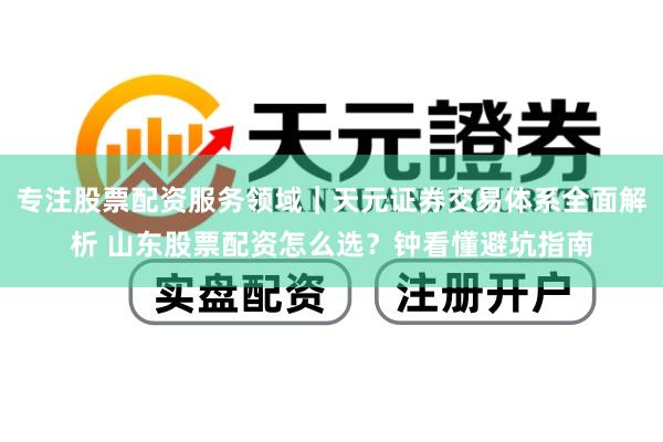 专注股票配资服务领域｜天元证券交易体系全面解析 山东股票配资怎么选？钟看懂避坑指南