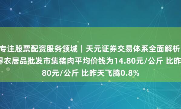 专注股票配资服务领域｜天元证券交易体系全面解析 5月22日世界农居品批发市集猪肉平均价钱为14.80元/公斤 比昨天飞腾0.8%