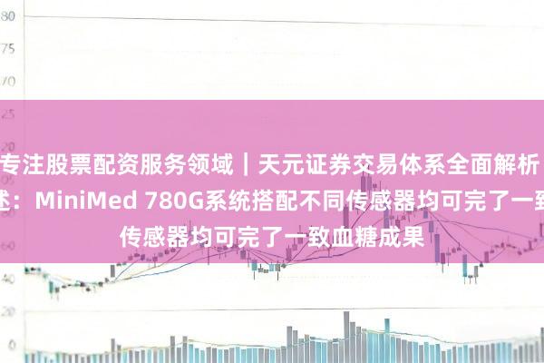 专注股票配资服务领域｜天元证券交易体系全面解析 新盘验阐述：MiniMed 780G系统搭配不同传感器均可完了一致血糖成果