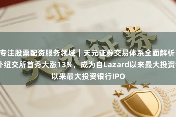 专注股票配资服务领域｜天元证券交易体系全面解析 林肯国外纽交所首秀大涨13%，成为自Lazard以来最大投资银行IPO