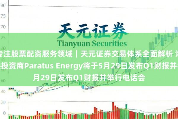 专注股票配资服务领域｜天元证券交易体系全面解析 海上动力奇迹投资商Paratus Energy将于5月29日发布Q1财报并举行电话会