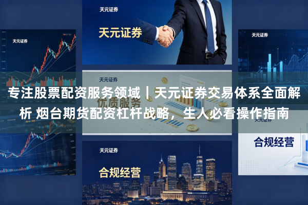 专注股票配资服务领域｜天元证券交易体系全面解析 烟台期货配资杠杆战略，生人必看操作指南