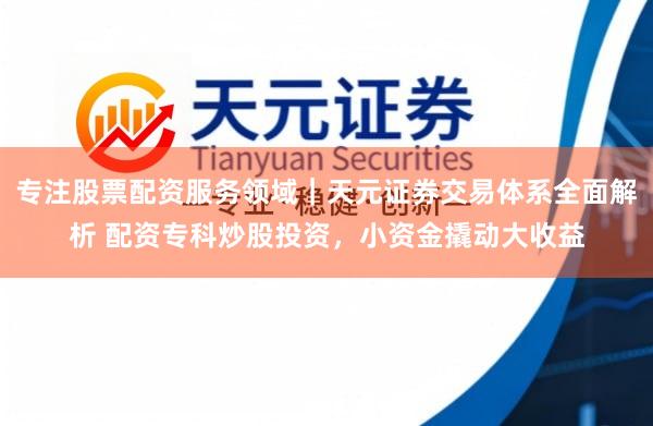专注股票配资服务领域｜天元证券交易体系全面解析 配资专科炒股投资，小资金撬动大收益
