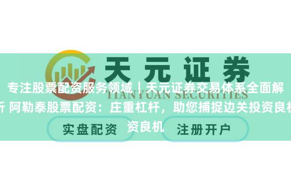 专注股票配资服务领域｜天元证券交易体系全面解析 阿勒泰股票配资：庄重杠杆，助您捕捉边关投资良机