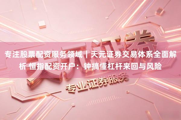 专注股票配资服务领域｜天元证券交易体系全面解析 恒指配资开户：钟搞懂杠杆来回与风险