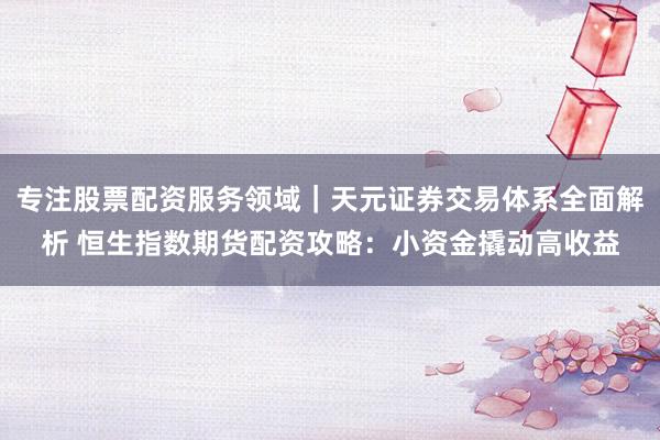 专注股票配资服务领域｜天元证券交易体系全面解析 恒生指数期货配资攻略：小资金撬动高收益